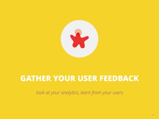 GATHER YOUR USER FEEDBACK
look at your analytics, learn from your users
28
 