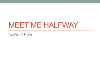 MEET ME HALFWAY
Kyung Jin Hong
 