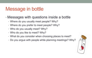 Camera + SNS
• Take pictures with your smartphone camera and
upload it on SNS, with brief comments
• Friends and people you meet often
• Where you met your friends
• Places with special memory
• Places you usually meet people
• Places you prefer to meet people
• Then send a your SNS address to me
 