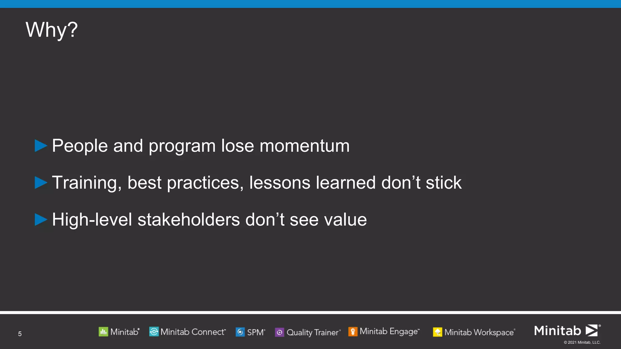 © 2021 Minitab, LLC.
Why?
5
►People and program lose momentum
►Training, best practices, lessons learned don’t stick
►High-level stakeholders don’t see value
 