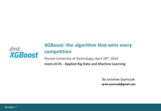 XGBoost: the algorithm that wins every
competition
Poznań Univeristy of Technology; April 28th, 2016
meet.ml #1 - Applied Big Data and Machine Learning
By Jarosław Szymczak
 