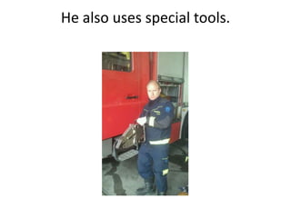 He also uses special tools.
 