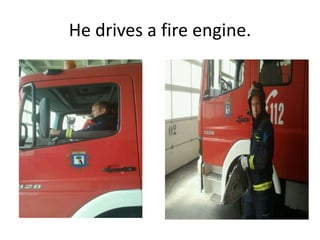 He drives a fire engine.
 