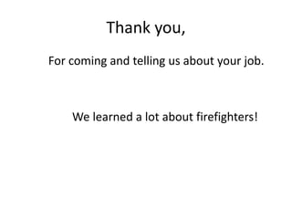 Thank you,
For coming and telling us about your job.
We learned a lot about firefighters!
 