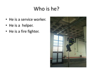 Who is he?
• He is a service worker.
• He is a helper.
• He is a fire fighter.
 