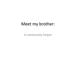 Meet my brother:
A community helper
 