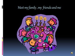 Meet my family , my friends and me 
 
