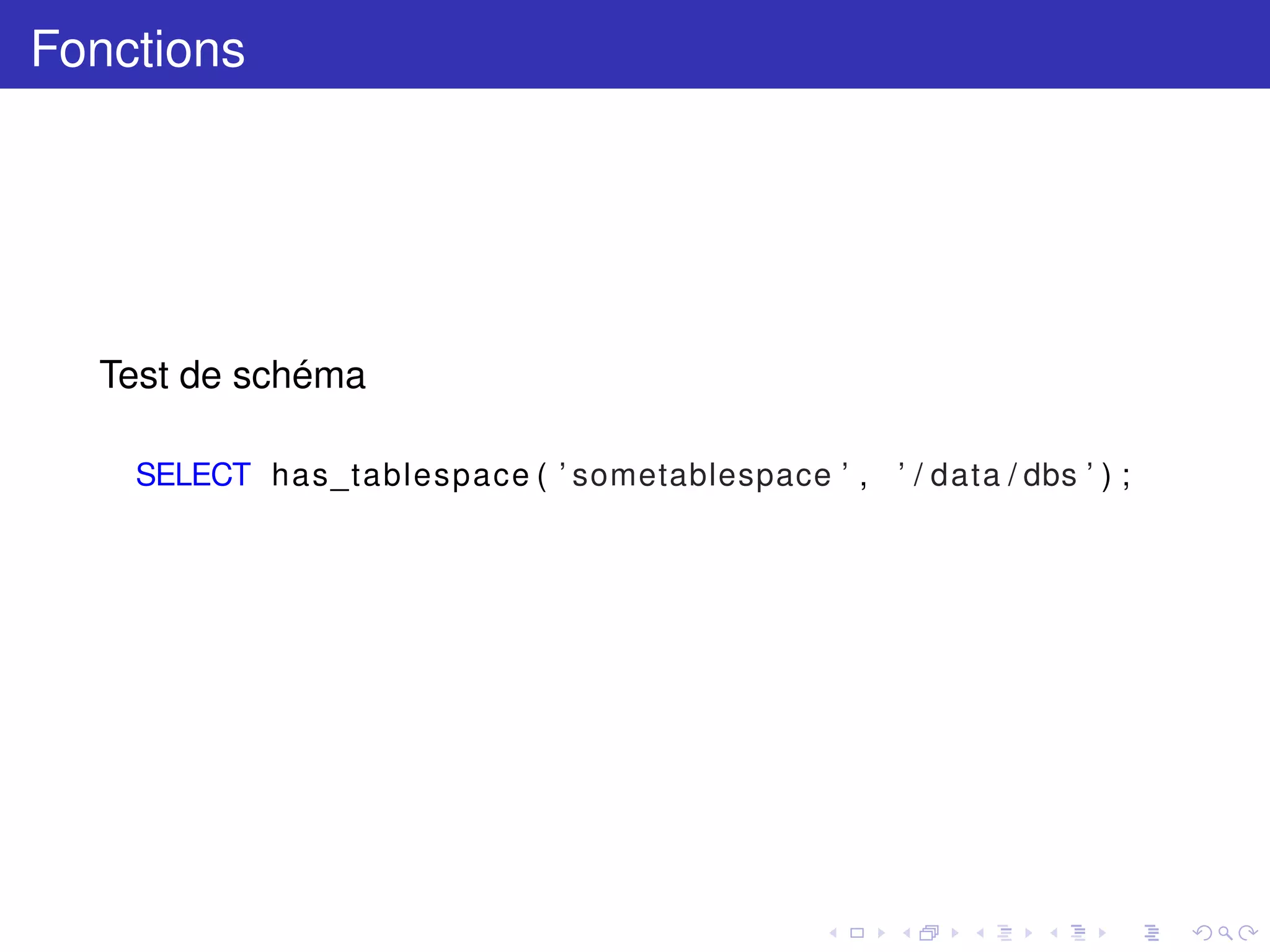 Fonctions
Test de schéma
SELECT has_tablespace ( ’ sometablespace ’ , ’ / data / dbs ’ ) ;
 