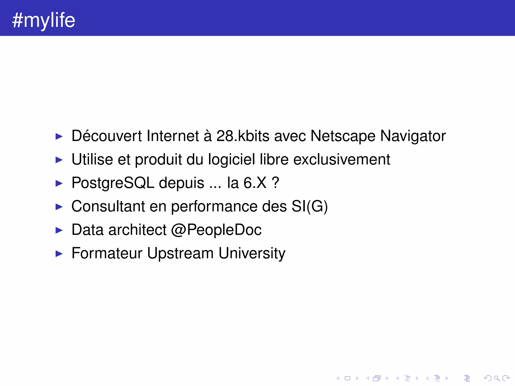 #mylife
Découvert Internet à 28.kbits avec Netscape Navigator
Utilise et produit du logiciel libre exclusivement
PostgreSQL depuis ... la 6.X ?
Consultant en performance des SI(G)
Data architect @PeopleDoc
Formateur Upstream University
 