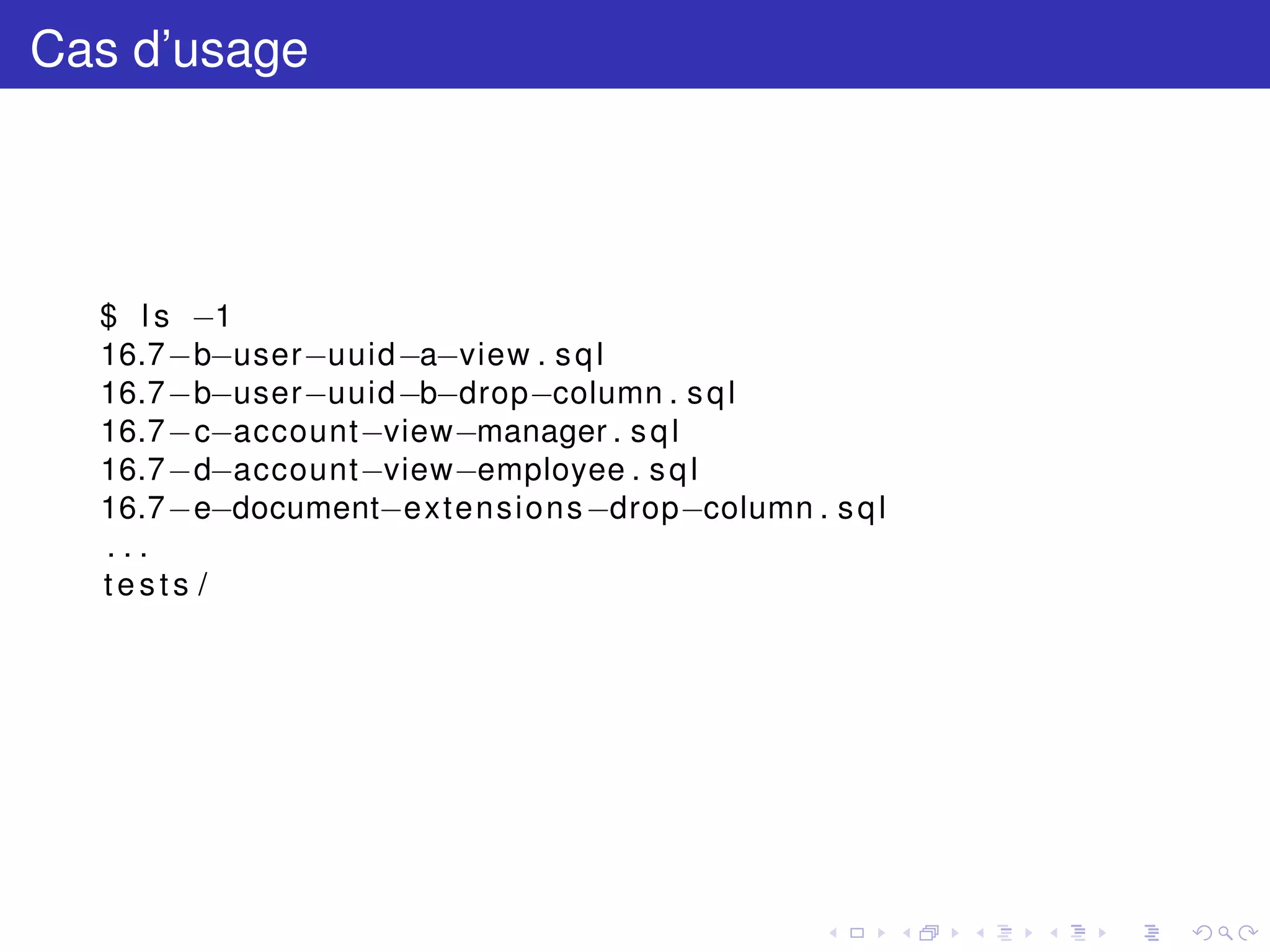 Cas d’usage
$ l s −1
16.7−b−user−uuid−a−view . sql
16.7−b−user−uuid−b−drop−column . sql
16.7−c−account−view−manager . sql
16.7−d−account−view−employee . sql
16.7−e−document−extensions−drop−column . sql
. . .
tests /
 