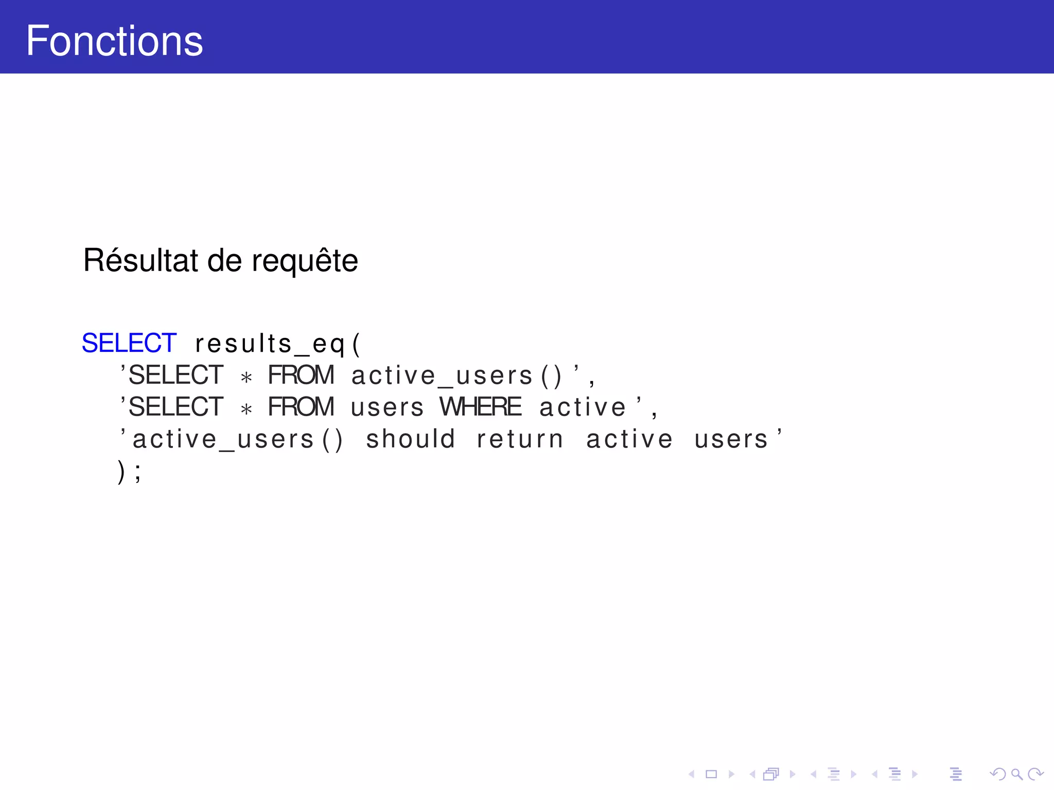 Fonctions
Résultat de requête
SELECT results_eq (
’SELECT ∗ FROM active_users ( ) ’ ,
’SELECT ∗ FROM users WHERE active ’ ,
’ active_users ( ) should return active users ’
) ;
 