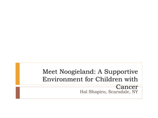 Meet Noogieland: A Supportive
Environment for Children with
Cancer
Hal Shapiro, Scarsdale, NY
 