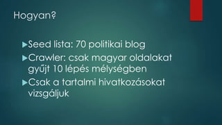 Hogyan?
Seed lista: 70 politikai blog
Crawler: csak magyar oldalakat
gyűjt 10 lépés mélységben
Csak a tartalmi hivatkozásokat
vizsgáljuk
 