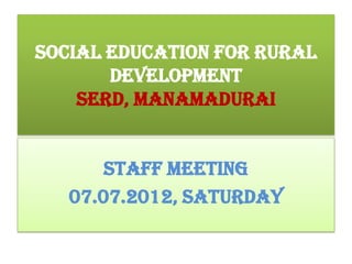 SOCIAL EDUCATION FOR RURAL
       DEVELOPMENT
    SERD, MANAMADURAI


       staff meeting
   07.07.2012, saturday
 