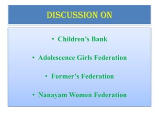 DISCUSSION on

      • Children’s Bank

• Adolescence Girls Federation

    • Former’s Federation

• Nanayam Women Federation
 