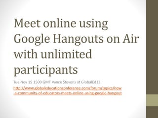 Meet online using
Google Hangouts on Air
with unlimited
participants
Tue Nov 19 1500 GMT Vance Stevens at GlobalEd13
http://www.globaleducationconference.com/forum/topics/how
-a-community-of-educators-meets-online-using-google-hangout

 