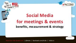Social Media
              for meetings & events
             benefits, measurement & strategy


How-Can-I-Be-Social.com | @hcibs | facebook.com/hcibs | hcibs.tv
 