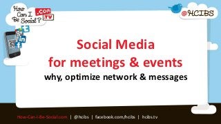 Social Media
              for meetings & events
            why, optimize network & messages


How-Can-I-Be-Social.com | @hcibs | facebook.com/hcibs | hcibs.tv
 