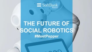 THE FUTURE OF
SOCIAL ROBOTICS
#MeetPepper
 