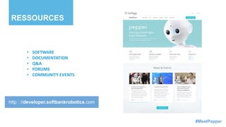 RESSOURCES
http : //developer.softbankrobotics.com
• SOFTWARE
• DOCUMENTATION
• Q&A
• FORUMS
• COMMUNITY EVENTS
SCREE CAPTURE NEW PORTAL
#MeetPepper
 