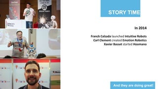 STORY TIME
In 2014
Franck Calzada launched Intuitive Robots
Carl Clement created Emotion Robotics
Xavier Basset started Hoomano
And they are doing great!
 