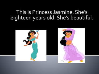 This is Princess Jasmine. She’s
eighteen years old. She’s beautiful.
 