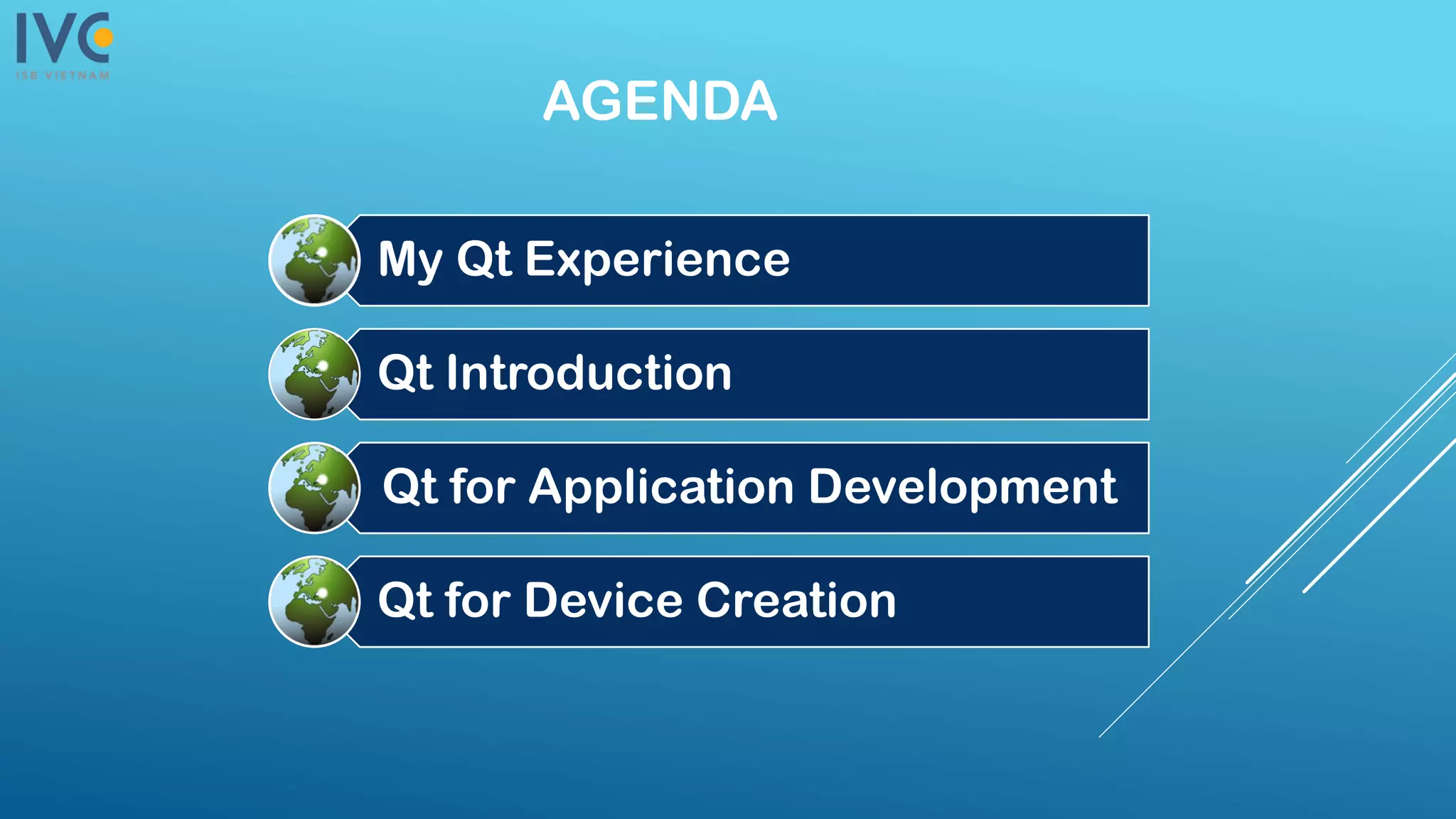 AGENDA
My Qt Experience
Qt Introduction
Qt for Application Development
Qt for Device Creation
 