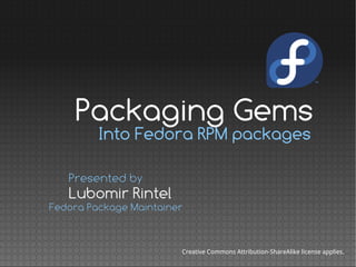 Into Fedora RPM packages
Lubomir Rintel
Presented by
Fedora Package Maintainer
Creative Commons Attribution-ShareAlike license applies.
Packaging Gems
 