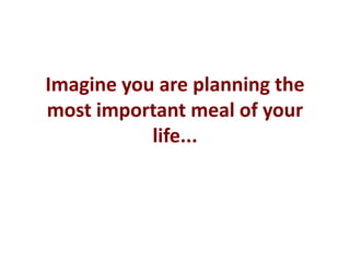 Imagine you are planning the most important meal of your life... 