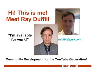 Hi! This is me! Meet Ray Duffill Community Development for the YouTube Generation! “ I’m available for work!” [email_address] Ray Duffill 