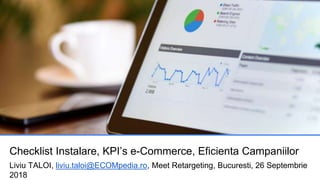 Checklist Instalare, KPI’s e-Commerce, Eficienta Campaniilor
Liviu TALOI, liviu.taloi@ECOMpedia.ro, Meet Retargeting, Bucuresti, 26 Septembrie
2018
 
