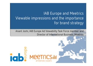 IAB Europe and Meetrics 
Viewable impressions and the importance 
for brand strategy 
Anant Joshi, IAB Europe Ad Viewability Task Force member and 
Director of International Business, Meetrics 
 