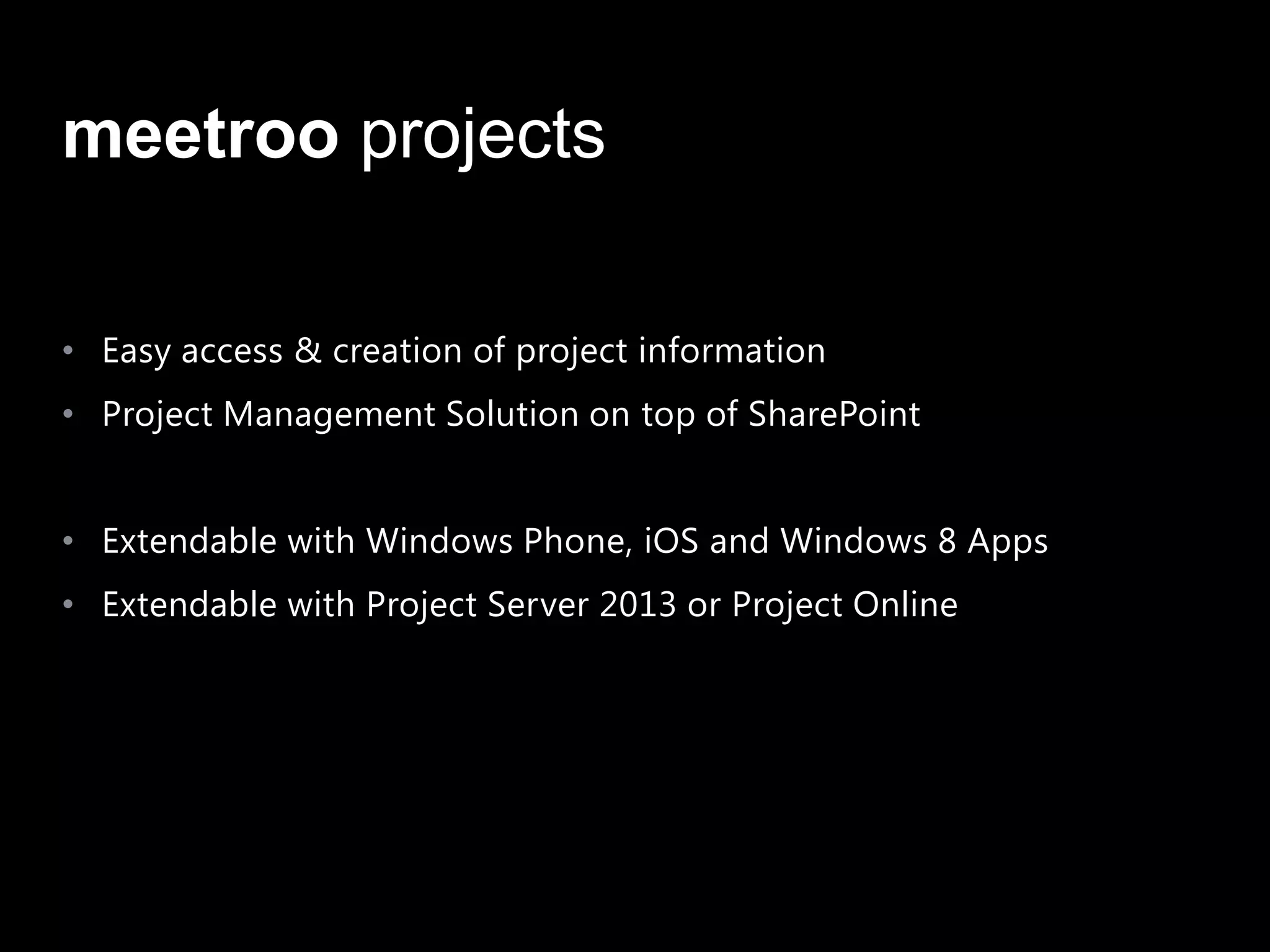 meetroo projects

• Easy access & creation of project information
• Project Management Solution on top of SharePoint


• Extendable with Windows Phone, iOS and Windows 8 Apps
• Extendable with Project Server 2013 or Project Online
 