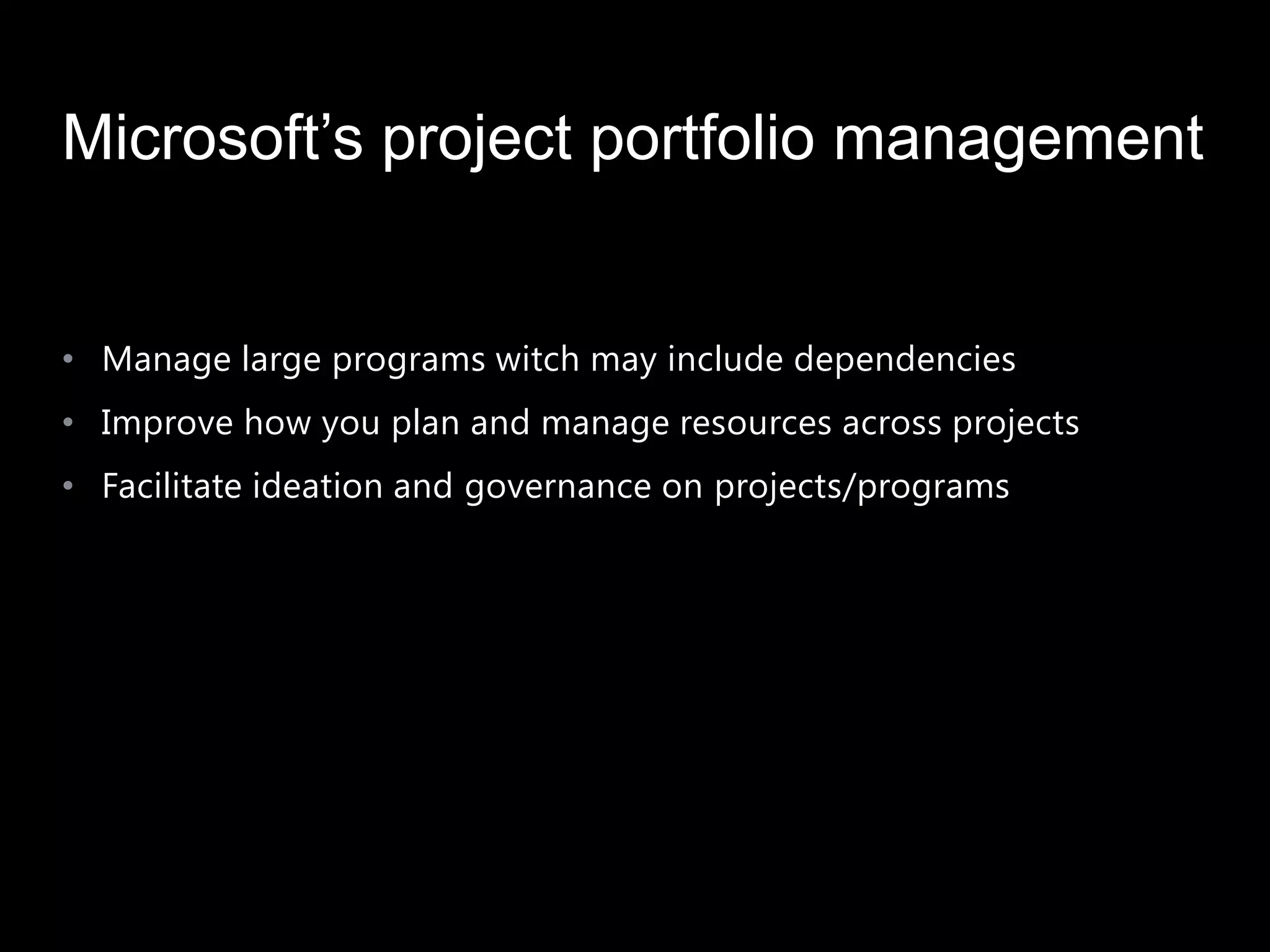 Microsoft’s project portfolio management


• Manage large programs witch may include dependencies
• Improve how you plan and manage resources across projects
• Facilitate ideation and governance on projects/programs
 