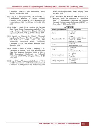 International Journal of Engineering and Technology (IJET) – Volume 2 No. 2, February, 2012
Latin

Power Technologies (DRPT’2008), Nanjing, China,
6-9 April 2008.

[12] S. Ray, G.K. Venayagamoorthy, E.H. Watanabe, "A
Computational Approach to Optimal Damping
Controller Design for a GCSC", IEEE Transaction on
Power Delivery, Vol. 23, N°3, pp. 1673-1681, July
2008

[17] P.S. Chaudhari, P.P. Kulkarni, R.M. Holmukhe, P.A.
Kulkarni, "TCSC for Protection of Transmission
Line", 3rd International Conference on Emerging
Trends in Engineering and Technology (ICETET’10),
Goa, India, 19-21November 2010.

[13] M. Ardes, C. Portela, E.L.V. Emmerik, R.F. Da Silva
Dias, "Static Series Compensators Applied to Very
Long Distance Transmission Lines", Electrical
Engineering, Vol. 86, N° 2, pp. 69-76, February 2004

APPENDIX

Conference IEEE/PES and
America, pp. 981-986, 2004.

Distribution,

[14] S. Jamali, A. Kazemi, H. Shateri, "Measured
Impedance by Distance Relay for Inter Phase Faults
with TCSC on a Double Circuit Line", 18th
Australasian
Universities
Power
Engineering
Conference (AUPEC' 08), Sydney, Australia, 14-17
December 2008.
[15] A. Kazemi, S. Jamali, H. Shateri, "Comparing TCSC
Placements on Double Circuit Line Mid-Point and
Ends from Measured Impedance Point of View",
IEEE International Conference on Industrial
Technology (ICIT’2008), Chengdu, China, 21-24
April 2008.
[16] Q. Liu, Z. Wang, "Research on the Influence of TCSC
to EHV Transmission Line Protection", International
Conference on Deregulation and Restructuring and

Power System Element

Parameters

Source

Un= 400 kV
fn = 50 Hz

Transmission line HV

U = 400 kV
ZL = 0,03293+ j 0,3184 Ω/km
Length AB = 300 km
Length BC = 170 km

GCSC
TCSC

C = 15 mF
Semi-conductor : GTO
L = 0,0033 H
C = 15 F
Semi-conductor : Thyristor

Current transformer

Ipri = 1000 A
Isec = 5 A
KCT = 200

Voltage transformer

Vpri = 400000/√3 V
Vsec = 100/√3
VKVT = 4000

ISSN: 2049-3444 © 2012 – IJET Publications UK. All rights reserved.

228

 