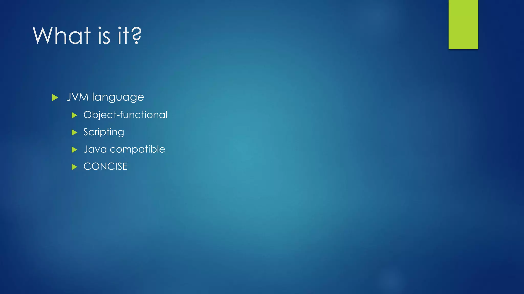 What is it?
 JVM language
 Object-functional
 Scripting
 Java compatible
 CONCISE
 