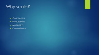 Why scala?
 Conciseness
 Immutability
 Modernity
 Convenience
 