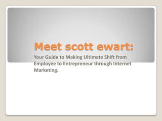 Meet scott ewart:
Your Guide to Making Ultimate Shift from
Employee to Entrepreneur through Internet
Marketing.
 