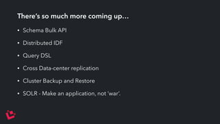 There’s so much more coming up… 
• Schema Bulk API 
• Distributed IDF 
• Query DSL 
• Cross Data-center replication 
• Cluster Backup and Restore 
• SOLR - Make an application, not ‘war’. 
 