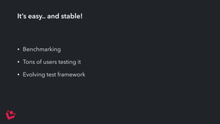 It’s easy.. and stable! 
• Benchmarking 
• Tons of users testing it 
• Evolving test framework 
 