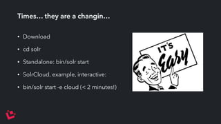 Times… they are a changin… 
• Download 
• cd solr 
• Standalone: bin/solr start 
• SolrCloud, example, interactive: 
• bin/solr start -e cloud (< 2 minutes!) 
 