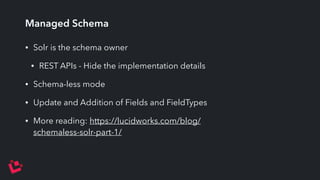 Managed Schema 
• Solr is the schema owner 
• REST APIs - Hide the implementation details 
• Schema-less mode 
• Update and Addition of Fields and FieldTypes 
• More reading: https://lucidworks.com/blog/ 
schemaless-solr-part-1/ 
 