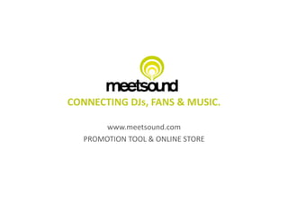 CONNECTING	
  DJs,	
  FANS	
  &	
  MUSIC.	
  

         www.meetsound.com	
  
    PROMOTION	
  TOOL	
  &	
  ONLINE	
  STORE	
  
 