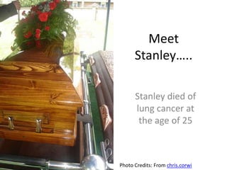 Meet
      Stanley…..

      Stanley died of
      lung cancer at
       the age of 25



Photo Credits: From chris.corwi
 