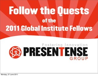 Follow the Quests
                       of the
     2011 Global Institute Fellows




Monday, 27 June 2011
 