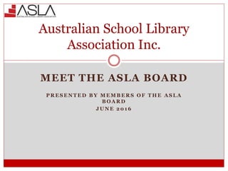 MEET THE ASLA BOARD
P R E S E N T E D B Y M E M B E R S O F T H E A S L A
B O A R D
J U N E 2 0 1 6
Australian School Library
Association Inc.
 