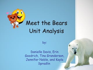 Meet the Bears Unit Analysis by: Danielle Davis, Erin Goodrich, Tina Granderson, Jennifer Noble, and Kayla Spradlin  