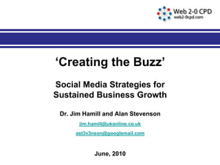 ‘Creating the Buzz’
Social Media Strategies for
Sustained Business Growth

 Dr. Jim Hamill and Alan Stevenson
       jim.hamill@ukonline.co.uk
      ast3v3nson@googlemail.com



             June, 2010
 