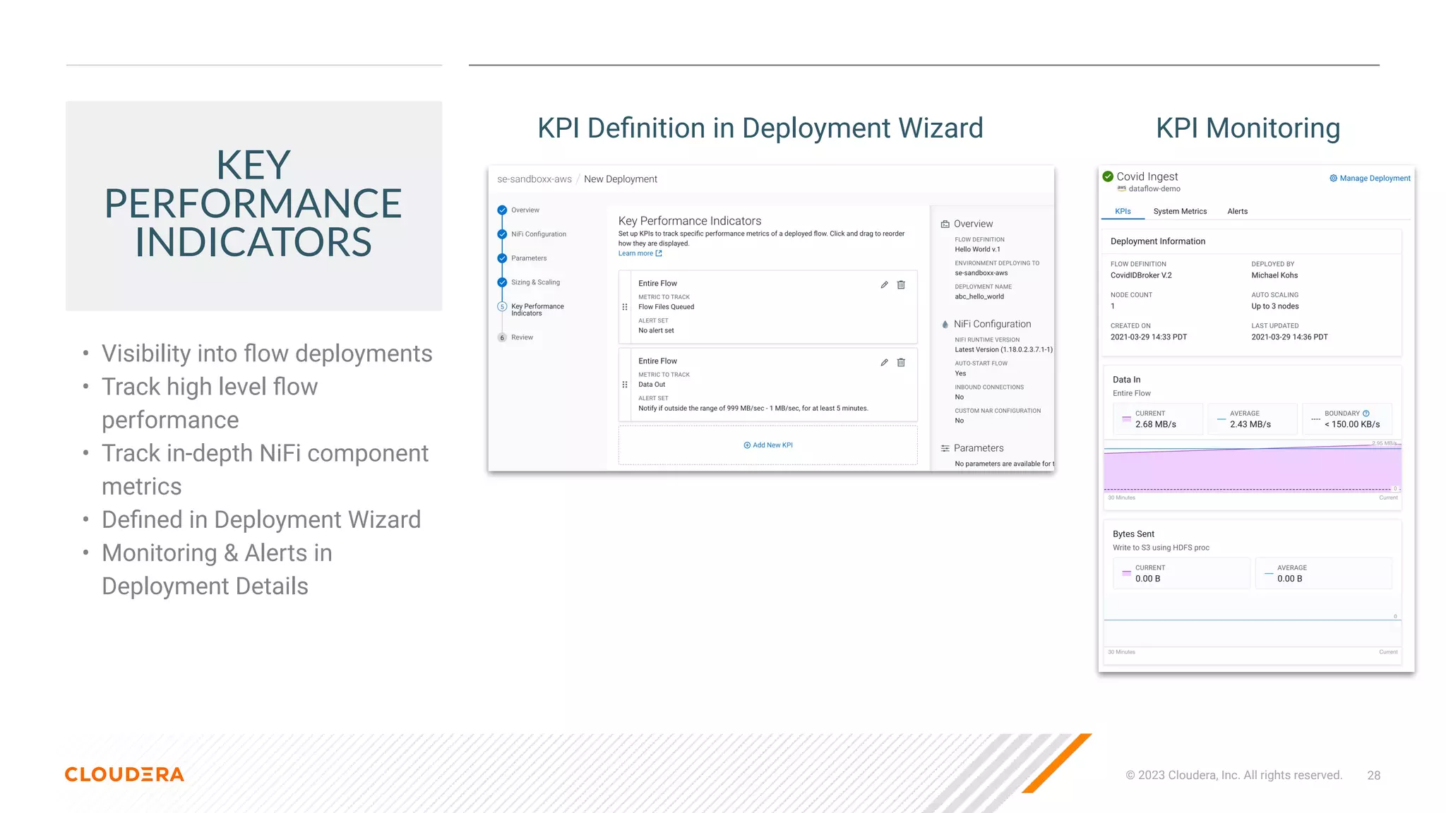 28
© 2023 Cloudera, Inc. All rights reserved.
KEY
PERFORMANCE
INDICATORS
• Visibility into ﬂow deployments
• Track high level ﬂow
performance
• Track in-depth NiFi component
metrics
• Deﬁned in Deployment Wizard
• Monitoring & Alerts in
Deployment Details
KPI Deﬁnition in Deployment Wizard KPI Monitoring
 