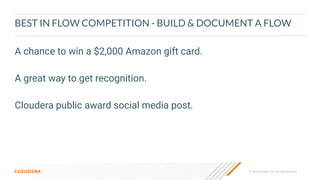 © 2023 Cloudera, Inc. All rights reserved.
BEST IN FLOW COMPETITION - BUILD & DOCUMENT A FLOW
A chance to win a $2,000 Amazon gift card.
A great way to get recognition.
Cloudera public award social media post.
 